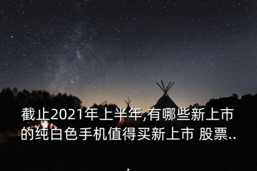 截止2021年上半年,有哪些新上市的純白色手機(jī)值得買新上市 股票...