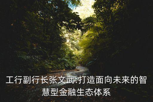 工行副行長張文武:打造面向未來的智慧型金融生態(tài)體系