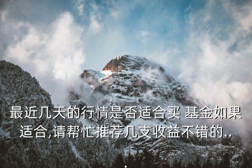 最近幾天的行情是否適合買 基金如果適合,請(qǐng)幫忙推薦幾支收益不錯(cuò)的...