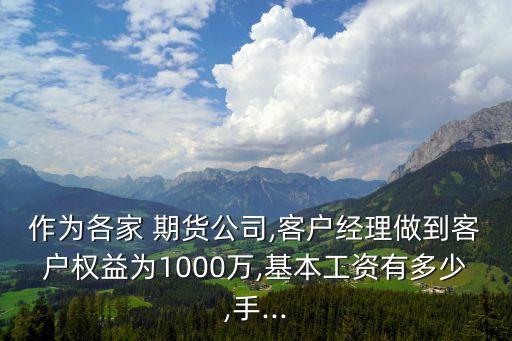 作為各家 期貨公司,客戶經(jīng)理做到客戶權(quán)益為1000萬,基本工資有多少,手...