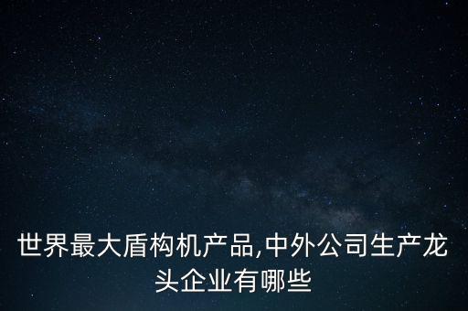 世界最大盾構機產品,中外公司生產龍頭企業(yè)有哪些