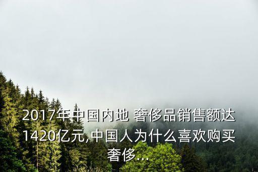 2017年中國內(nèi)地 奢侈品銷售額達(dá)1420億元,中國人為什么喜歡購買奢侈...