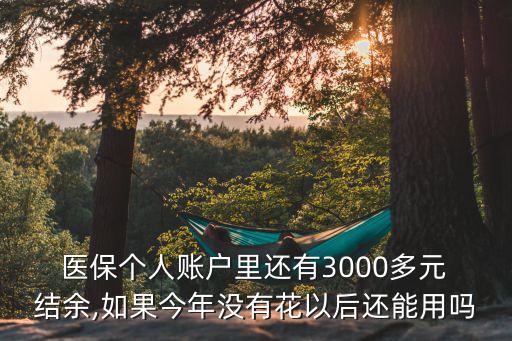  醫(yī)保個(gè)人賬戶里還有3000多元 結(jié)余,如果今年沒有花以后還能用嗎