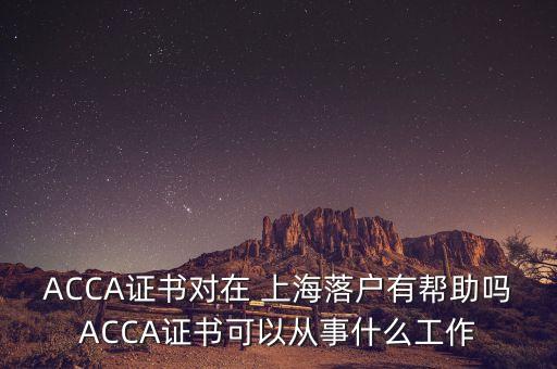 ACCA證書對在 上海落戶有幫助嗎ACCA證書可以從事什么工作