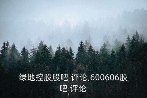 綠地控股股吧 評(píng)論,600606股吧 評(píng)論