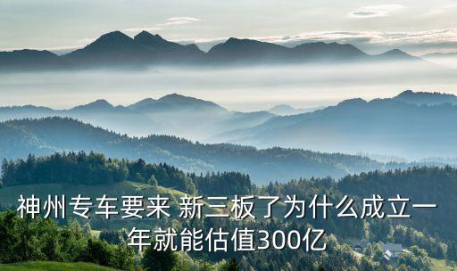 神州專車要來(lái) 新三板了為什么成立一年就能估值300億