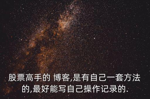 股票高手的 博客,是有自己一套方法的,最好能寫(xiě)自己操作記錄的.