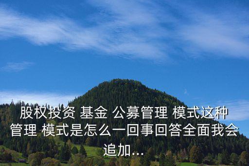 股權投資 基金 公募管理 模式這種管理 模式是怎么一回事回答全面我會追加...