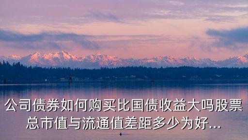 公司債券如何購(gòu)買比國(guó)債收益大嗎股票總市值與流通值差距多少為好...