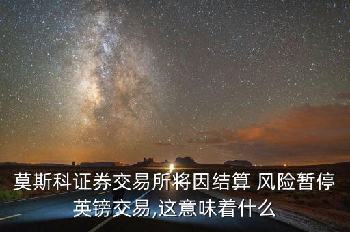 莫斯科證券交易所將因結(jié)算 風險暫停英鎊交易,這意味著什么