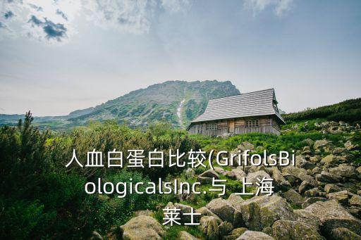 人血白蛋白比較(GrifolsBiologicalsInc.與 上海 萊士