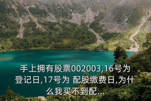 手上擁有股票002003,16號(hào)為登記日,17號(hào)為 配股繳費(fèi)日,為什么我買不到配...