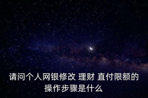 請問個人網(wǎng)銀修改 理財 直付限額的操作步驟是什么