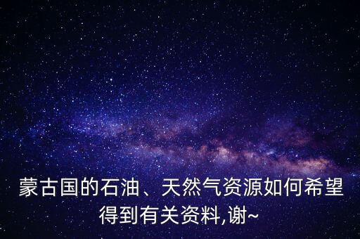  蒙古國(guó)的石油、天然氣資源如何希望得到有關(guān)資料,謝~