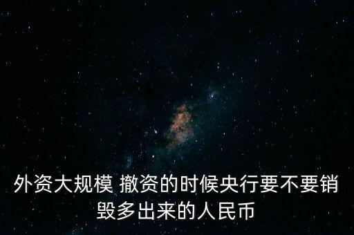 外資大規(guī)模 撤資的時(shí)候央行要不要銷毀多出來的人民幣