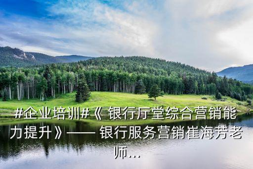 #企業(yè)培訓(xùn)#《 銀行廳堂綜合營(yíng)銷(xiāo)能力提升》—— 銀行服務(wù)營(yíng)銷(xiāo)崔海芳老師...