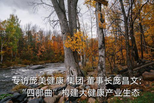 專訪龐美健康 集團 董事長龐昌文:“四部曲”構(gòu)建大健康產(chǎn)業(yè)生態(tài)