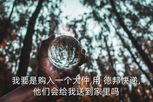 我要是購入一個(gè)大件,用 德邦快遞,他們會(huì)給我送到家里嗎