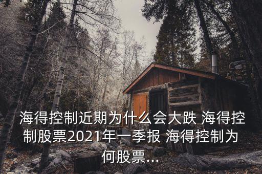  海得控制近期為什么會大跌 海得控制股票2021年一季報 海得控制為何股票...