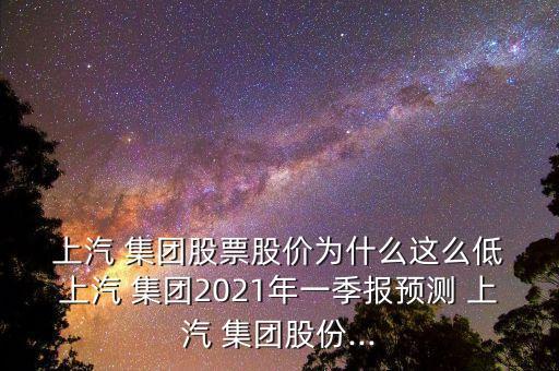  上汽 集團(tuán)股票股價為什么這么低 上汽 集團(tuán)2021年一季報預(yù)測 上汽 集團(tuán)股份...