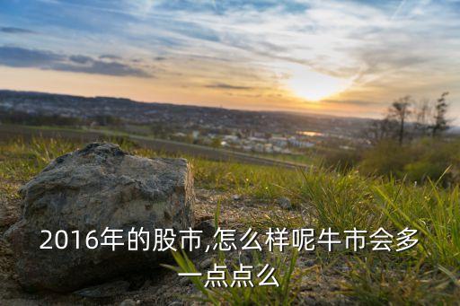 2016年的股市,怎么樣呢牛市會(huì)多一點(diǎn)點(diǎn)么