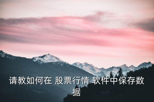 請(qǐng)教如何在 股票行情 軟件中保存數(shù)據(jù)