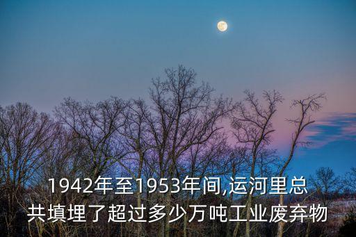 1942年至1953年間,運河里總共填埋了超過多少萬噸工業(yè)廢棄物