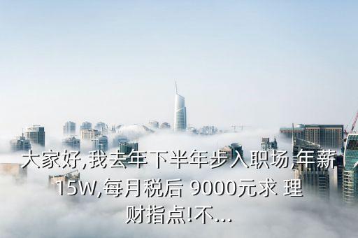 大家好,我去年下半年步入職場(chǎng),年薪15W,每月稅后 9000元求 理財(cái)指點(diǎn)!不...