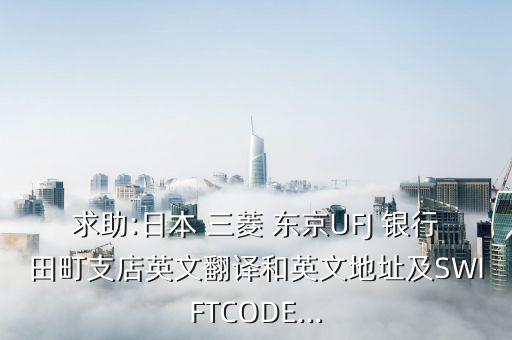 求助:日本 三菱 東京UFJ 銀行田町支店英文翻譯和英文地址及SWIFTCODE...