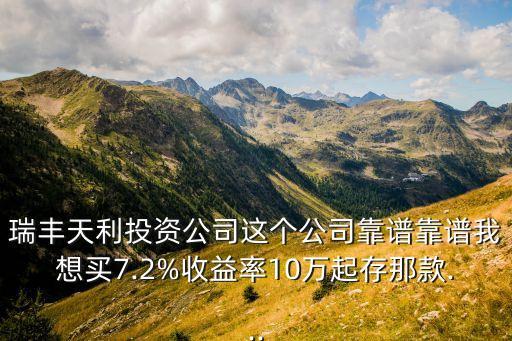 瑞豐天利投資公司這個公司靠譜靠譜我想買7.2%收益率10萬起存那款...