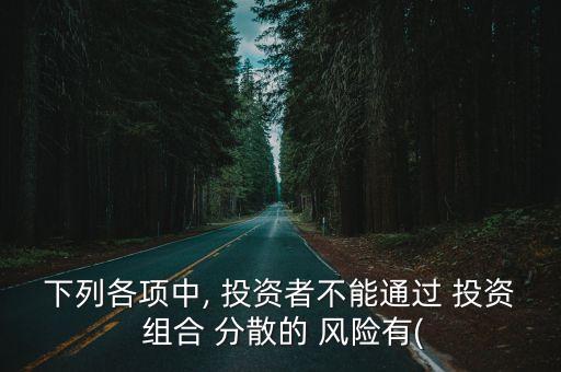 下列各項(xiàng)中, 投資者不能通過 投資 組合 分散的 風(fēng)險有(