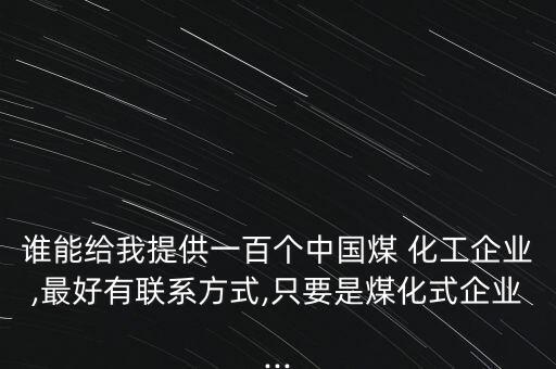 誰能給我提供一百個(gè)中國煤 化工企業(yè),最好有聯(lián)系方式,只要是煤化式企業(yè)...