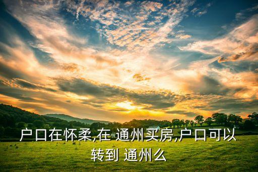 戶口在懷柔,在 通州買(mǎi)房,戶口可以轉(zhuǎn)到 通州么