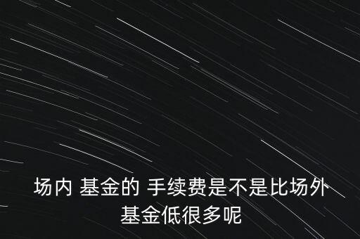  場內(nèi) 基金的 手續(xù)費是不是比場外 基金低很多呢