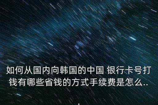 如何從國內向韓國的中國 銀行卡號打錢有哪些省錢的方式手續(xù)費是怎么...