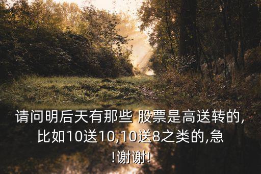 請問明后天有那些 股票是高送轉(zhuǎn)的,比如10送10,10送8之類的,急!謝謝!