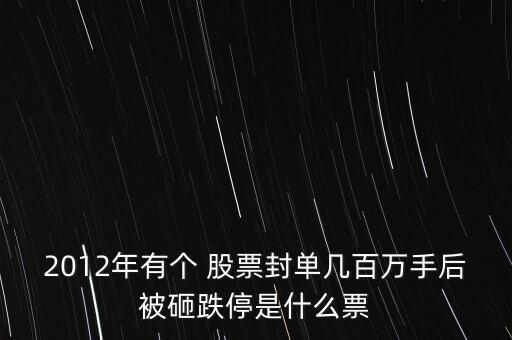 2012年有個 股票封單幾百萬手后被砸跌停是什么票