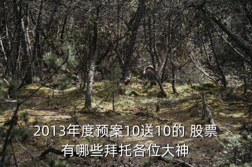 2013年度預案10送10的 股票有哪些拜托各位大神