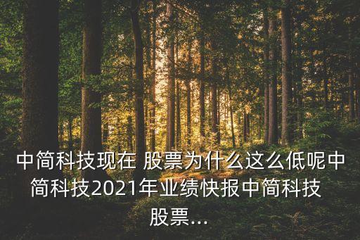 中簡(jiǎn)科技現(xiàn)在 股票為什么這么低呢中簡(jiǎn)科技2021年業(yè)績(jī)快報(bào)中簡(jiǎn)科技 股票...