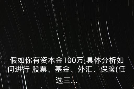 假如你有資本金100萬(wàn),具體分析如何進(jìn)行 股票、基金、外匯、保險(xiǎn)(任選三...