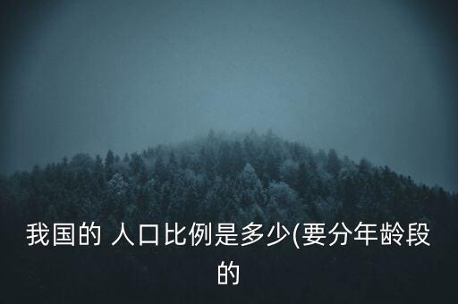 我國(guó)的 人口比例是多少(要分年齡段的