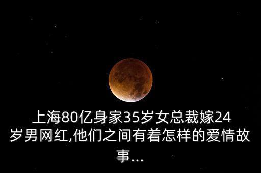  上海80億身家35歲女總裁嫁24歲男網(wǎng)紅,他們之間有著怎樣的愛(ài)情故事...