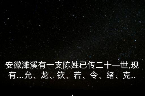 安徽濉溪有一支陳姓已傳二十—世,現(xiàn)有…允、龍、欽、若、令、緒、克...