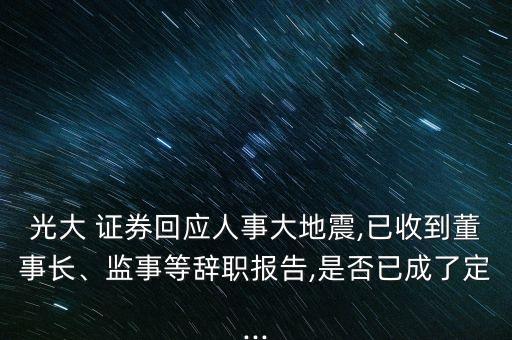 光大 證券回應(yīng)人事大地震,已收到董事長(zhǎng)、監(jiān)事等辭職報(bào)告,是否已成了定...