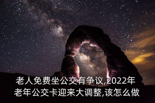 老人免費(fèi)坐公交有爭(zhēng)議,2022年 老年公交卡迎來(lái)大調(diào)整,該怎么做