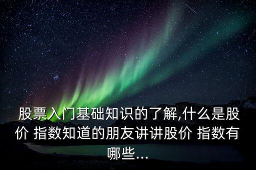  股票入門基礎知識的了解,什么是股價 指數(shù)知道的朋友講講股價 指數(shù)有哪些...