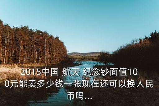 2015中國 航天 紀(jì)念鈔面值100元能賣多少錢一張現(xiàn)在還可以換人民幣嗎...