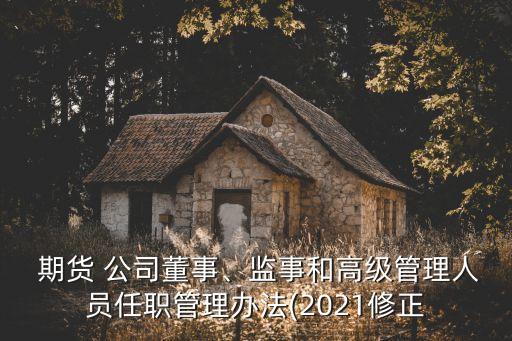  期貨 公司董事、監(jiān)事和高級管理人員任職管理辦法(2021修正