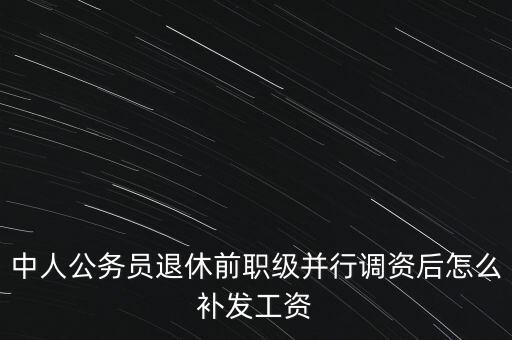 中人公務(wù)員退休前職級并行調(diào)資后怎么補(bǔ)發(fā)工資