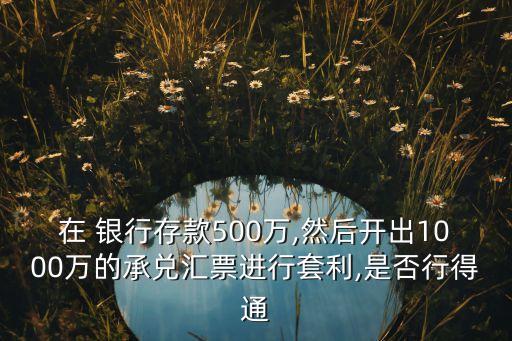 在 銀行存款500萬,然后開出1000萬的承兌匯票進(jìn)行套利,是否行得通